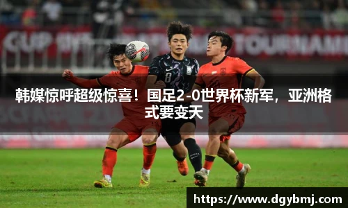 韩媒惊呼超级惊喜！国足2-0世界杯新军，亚洲格式要变天